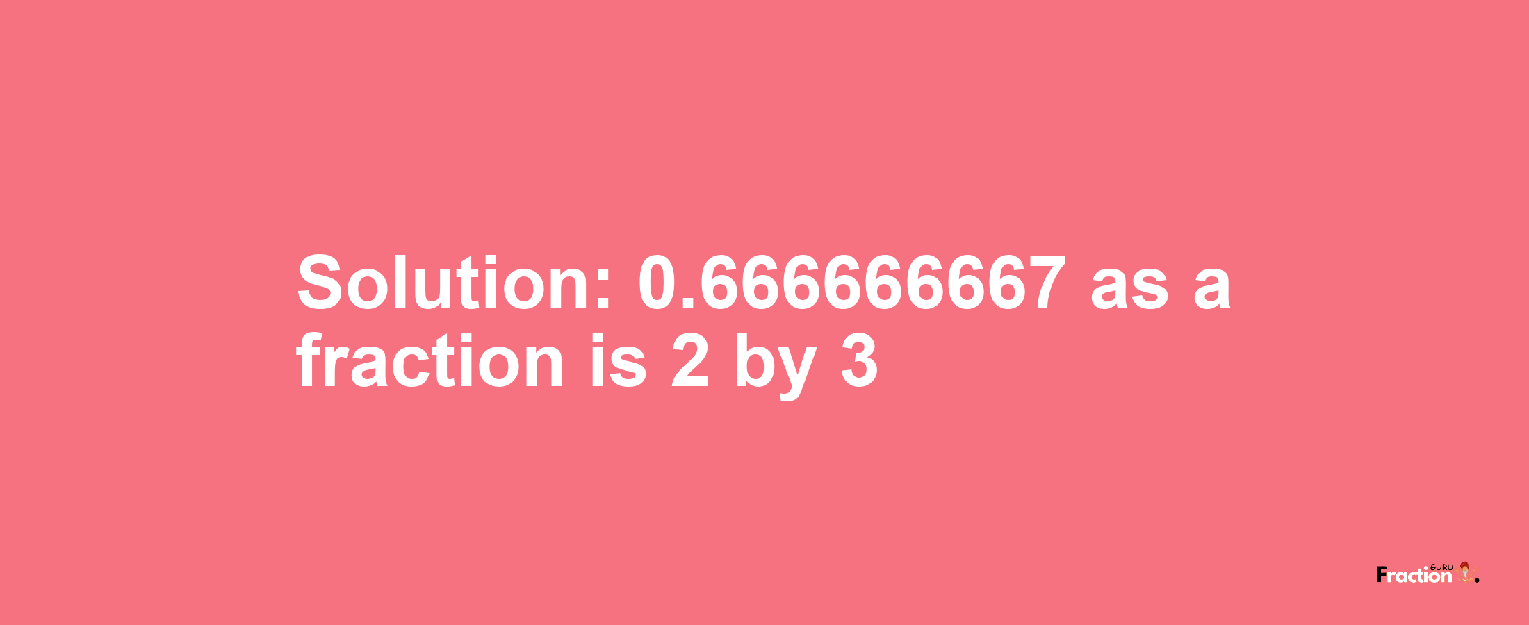 Solution:0.666666667 as a fraction is 2/3